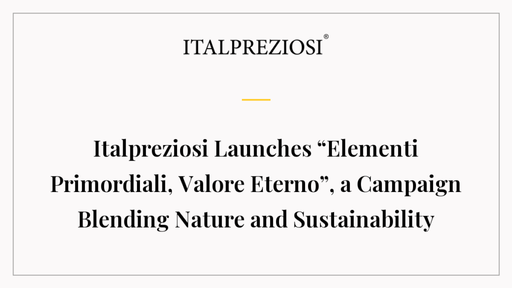Italpreziosi Launches “Elementi Primordiali, Valore Eterno”, a Campaign Blending Nature and Sustainability
