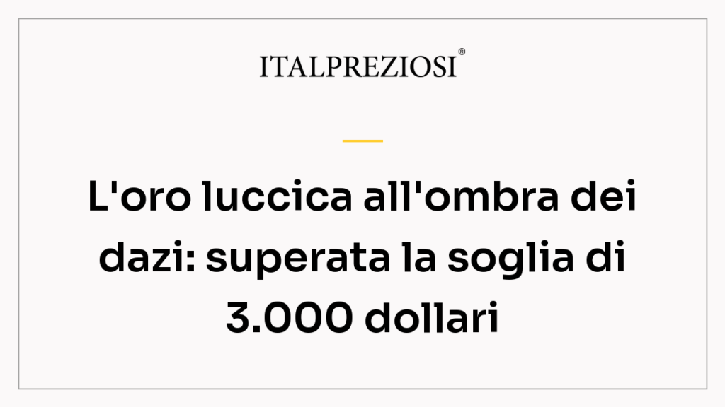 L'oro luccica all'ombra dei dazi: superata la soglia di 3.000 dollari