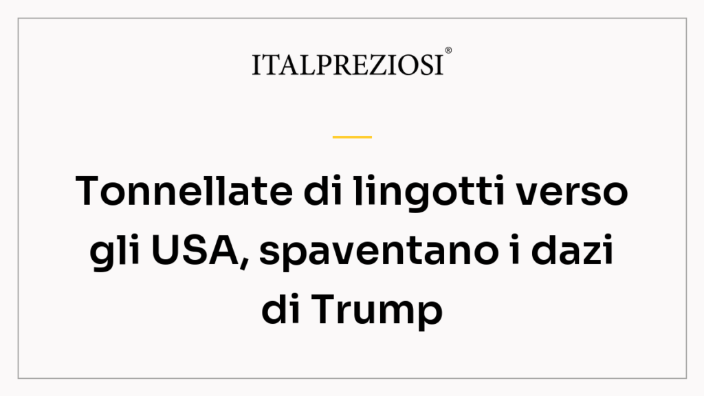Tonnellate di lingotti verso gli USA, spaventano i dazi di Trump