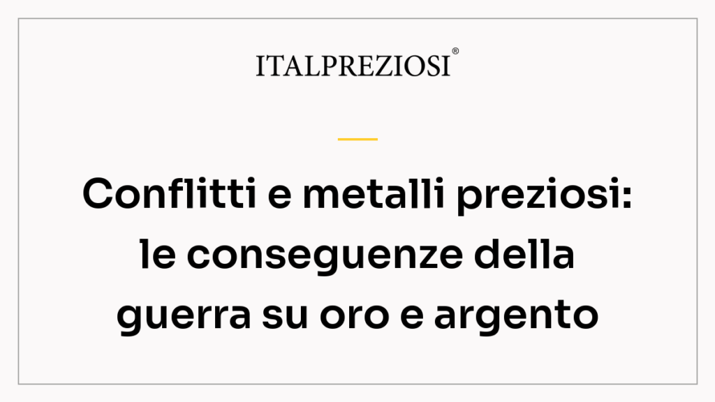 Conflitti e metalli preziosi: le conseguenze della guerra su oro e argento