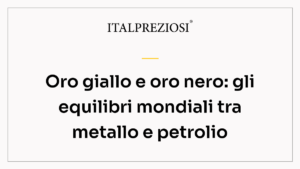 Oro giallo e oro nero: gli equilibri mondiali tra metallo e petrolio