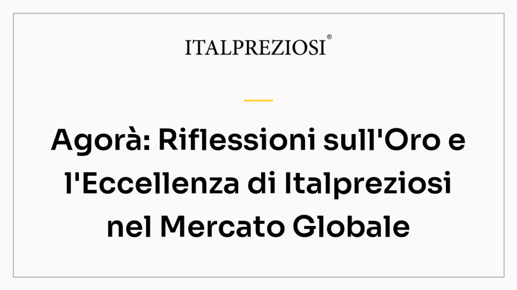 Agorà: Riflessioni sull'Oro e l'Eccellenza di Italpreziosi nel Mercato Globale