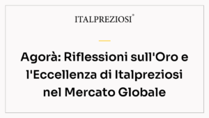 Agorà: Riflessioni sull'Oro e l'Eccellenza di Italpreziosi nel Mercato Globale