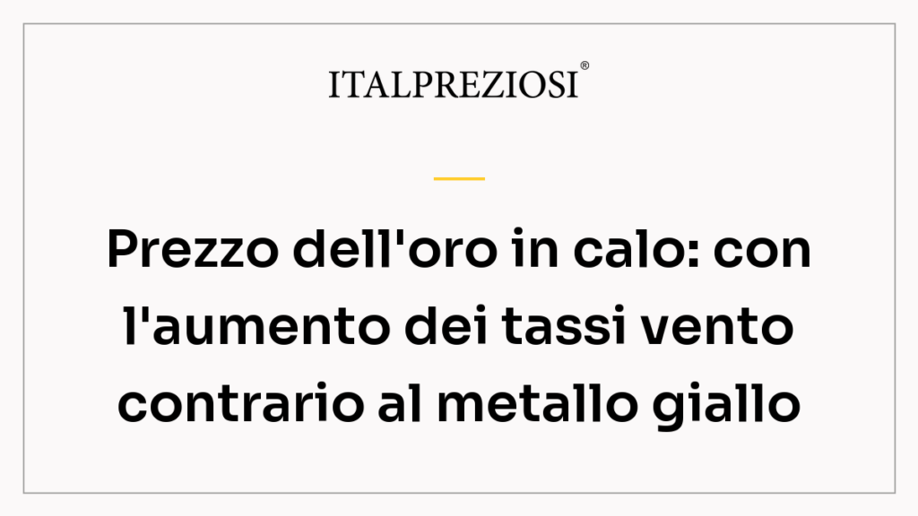 Prezzo dell'oro in calo: con l'aumento dei tassi vento contrario al metallo giallo