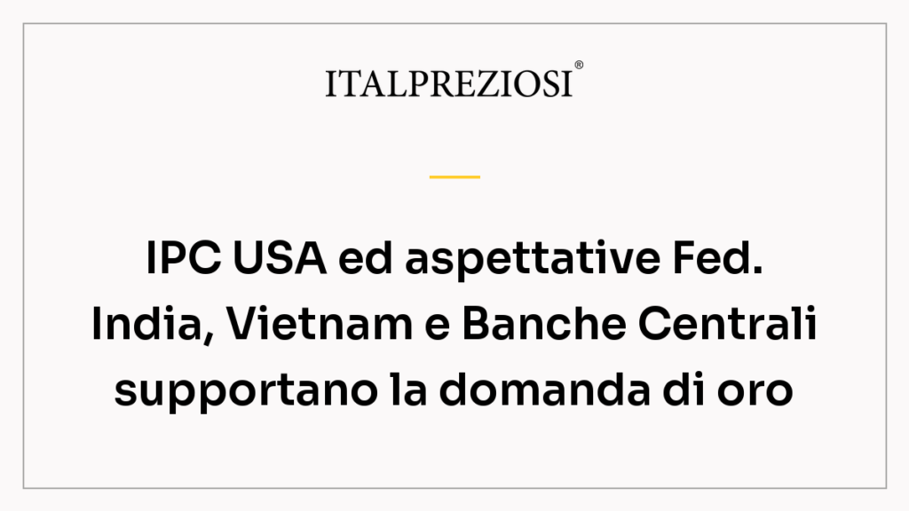 IPC USA ed aspettative Fed. India, Vietnam e Banche Centrali supportano la domanda di oro