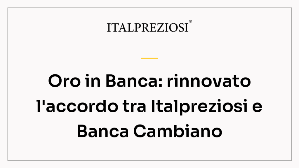 Oro in Banca: rinnovato l'accordo tra Italpreziosi e Banca Cambiano