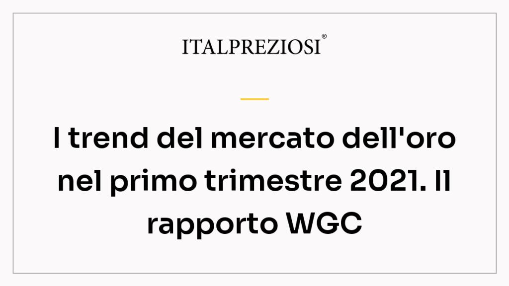 I trend del mercato dell'oro nel primo trimestre 2021. Il rapporto WGC