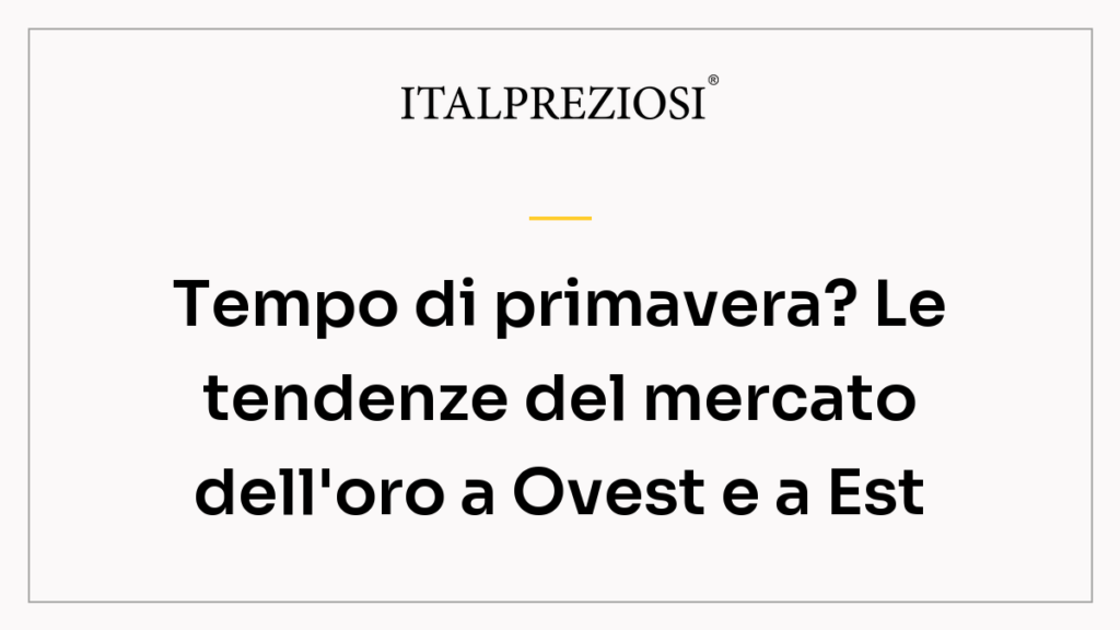 Tempo di primavera? Le tendenze del mercato dell'oro a Ovest e a Est